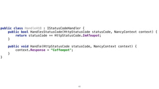 public class Handle418 : IStatusCodeHandler {
public bool HandlesStatusCode(HttpStatusCode statusCode, NancyContext context) {
return statusCode == HttpStatusCode.ImATeapot;
}
public void Handle(HttpStatusCode statusCode, NancyContext context) {
context.Response = “Сoffeepot";
}
}
43
 