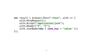 var result = browser.Post("/test", with => {
with.HttpRequest();
with.Accept("application/json");
with.Header("X", "Y");
with.JsonBody(new { some_key = "value" });
});
54
 