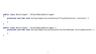 public class Bootstrapper : DefaultNancyBootstrapper
{
protected override void ConfigureApplicationContainer(TinyIoCContainer container) {
}
}
public class Bootstrapper : AutofacNancyBootstrapper {
protected override void ConfigureApplicationContainer(ILifetimeScope existingContainer) {
}
}
9
 