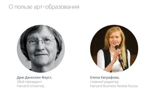О пользе арт-образования 
Дрю Джиллин Фауст, 
28ой президент 
Harvard University 
Елена Евграфова, 
главный редактор 
Harvard Business Review Russia 
 