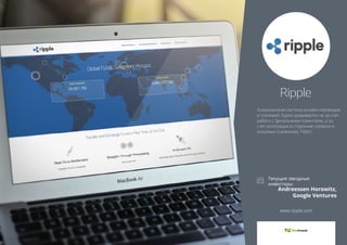 Ripple 
Американская система онлайн-переводов 
и платежей. Бурно развивается не за счет 
работы с финальными клиентами, а за 
счет интеграции в сторонние сервисы и 
кошельки (например, Fidor). 
Andreessen Horowitz, 
Google Ventures 
www.ripple.com 
 