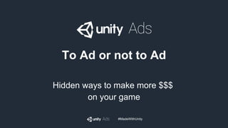 #MadeWithUnity
To Ad or not to Ad
Hidden ways to make more $$$
on your game
 