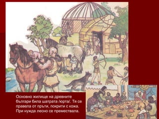 Основно жилище на древните
българи била шатрата /юрта/. Тя се
правела от пръти, покрити с кожа.
При нужда лесно се премествала.
 