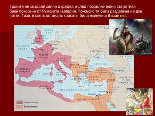 Траките не създали силна държава и след продължителна съпротива
били покорени от Римската империя. По-късно тя била разделена на две
части. Тази, в която останали траките, била наречена Византия.
 