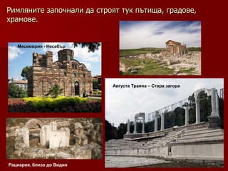 Римляните започнали да строят тук пътища, градове,
храмове.


   Месемврия - Несебър




                           Августа Траяна – Стара загора




Рациария, близо до Видин
 