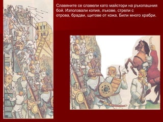 Славяните се славели като майстори на ръкопашния
бой. Използвали копия, лъкове, стрели с
отрова, брадви, щитове от кожа. Били много храбри.
 