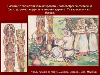 Славяните обожествявали природата и затовастроели светилища
близо до реки, пещери или вековни дървета. Те вярвали в много
                           богове.




               Чували ли сте за Перун, Дажбог, Сварог, Лада, Морена?
 