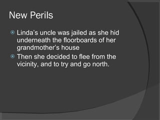 New Perils Linda’s uncle was jailed as she hid underneath the floorboards of her grandmother’s house Then she decided to flee from the vicinity, and to try and go north.  