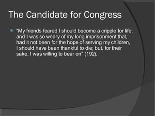 The Candidate for Congress “ My friends feared I should become a cripple for life; and I was so weary of my long imprisonment that, had it not been for the hope of serving my children, I should have been thankful to die; but, for their sake, I was willing to bear on” (192). 