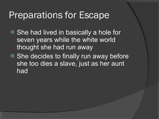 Preparations for Escape She had lived in basically a hole for seven years while the white world thought she had run away She decides to finally run away before she too dies a slave, just as her aunt had 