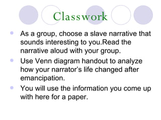 Classwork <ul><li>As a group, choose a slave narrative that sounds interesting to you.Read the narrative aloud with your g...
