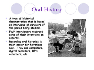 Oral History <ul><li>A type of historical documentation that is based on interviews of survivors of the period being studi...