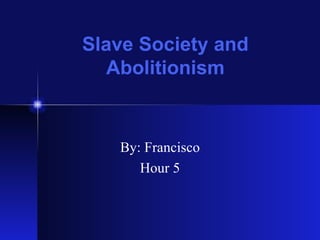 Slave Society and Abolitionism By: Francisco Hour 5 