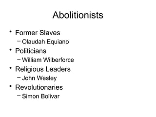Abolitionists
• Former Slaves
– Olaudah Equiano
• Politicians
– William Wilberforce
• Religious Leaders
– John Wesley
• Revolutionaries
– Simon Bolivar
 