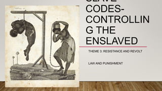 SLAVE
CODES-
CONTROLLIN
G THE
ENSLAVED
THEME 3: RESISTANCE AND REVOLT
LAW AND PUNISHMENT
 