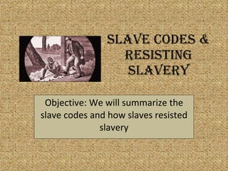 Slave Codes & Resisting Slavery Objective: We will summarize the slave codes and how slaves resisted slavery 