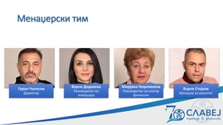 Менаџерски тим
Горан Чалоски
Директор
Верче Додовска
Раководител на
комерција
Мирјана Георгиевска
Раководител на сектор
финансии
Борче Стојков
Менаџер за квалитет
 