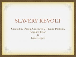 SLAVERY REVOLT
Created by Dakota Greenwell 21, Laura Pholsina,
               Angelica Jetton
                      &
                 Lance Loper
 