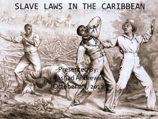 SLAVE LAWS IN THE CARIBBEAN




        Presented By:
       Rashad Andrewin
       October 2nd, 2012
 
