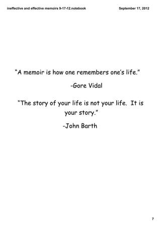 ineffectiveandeffectivememoirs9­17­12.notebook    September17,2012




    “A memoir is how one remembers one‛s life.”

                                        -Gore Vidal

      “The story of your life is not your life. It is
                                    your story.”

                                   -John Barth 




                                                                           7
 