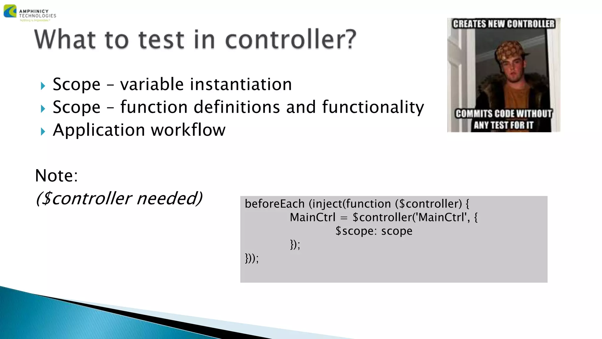  Scope – variable instantiation
 Scope – function definitions and functionality
 Application workflow
Note:
($controller needed) beforeEach (inject(function ($controller) {
MainCtrl = $controller('MainCtrl', {
$scope: scope
});
}));
 