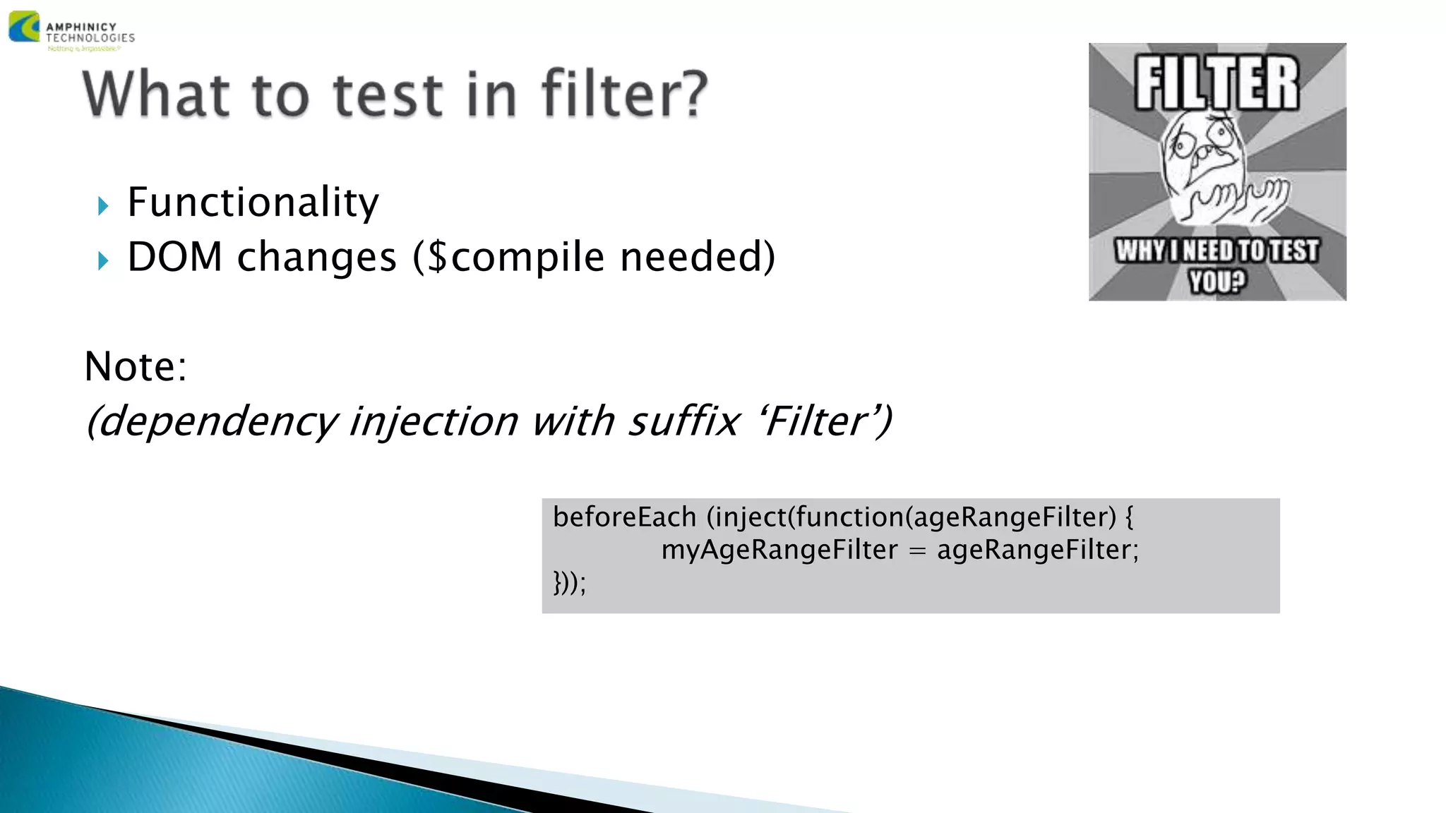  Functionality
 DOM changes ($compile needed)
Note:
(dependency injection with suffix ‘Filter’)
beforeEach (inject(function(ageRangeFilter) {
myAgeRangeFilter = ageRangeFilter;
}));
 