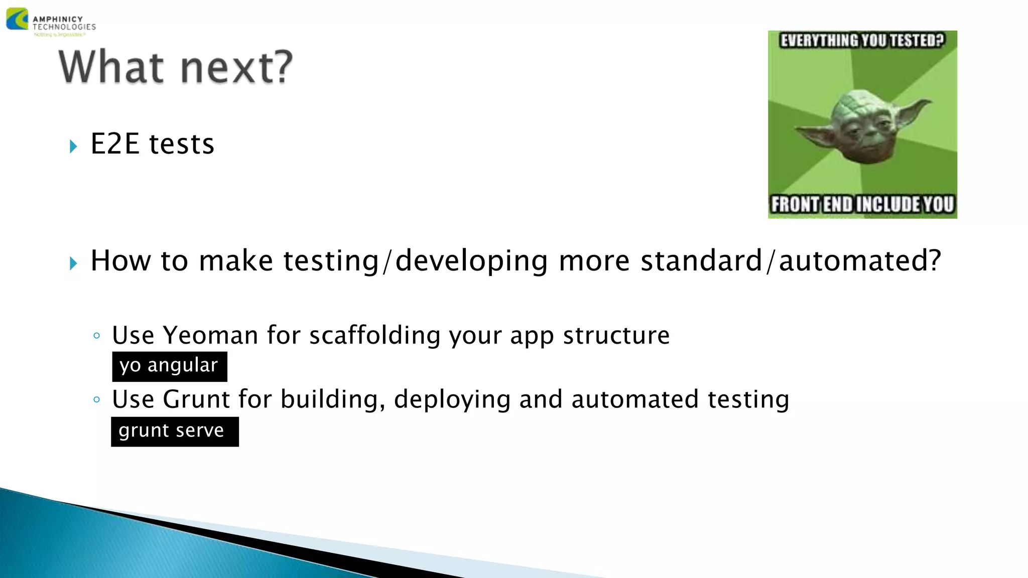  E2E tests
 How to make testing/developing more standard/automated?
◦ Use Yeoman for scaffolding your app structure
◦ Use Grunt for building, deploying and automated testing
yo angular
grunt serve
 