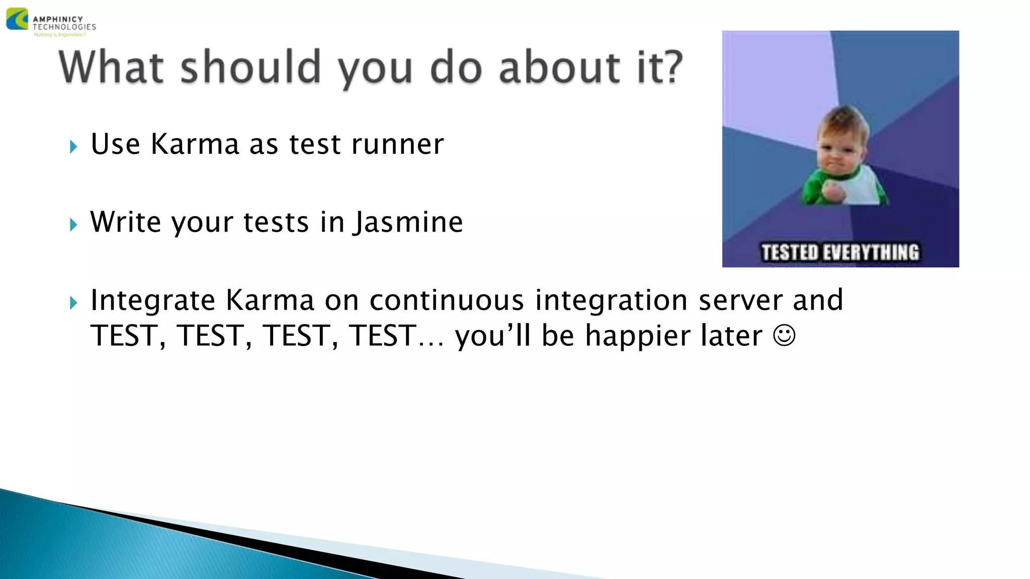  Use Karma as test runner
 Write your tests in Jasmine
 Integrate Karma on continuous integration server and
TEST, TEST, TEST, TEST… you’ll be happier later 
 