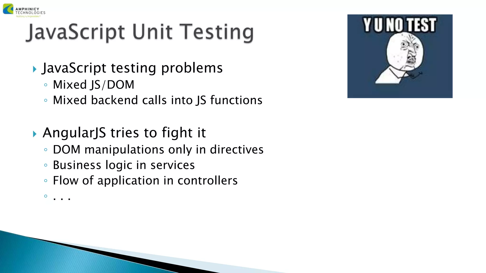  JavaScript testing problems
◦ Mixed JS/DOM
◦ Mixed backend calls into JS functions
 AngularJS tries to fight it
◦ DOM manipulations only in directives
◦ Business logic in services
◦ Flow of application in controllers
◦ . . .
 