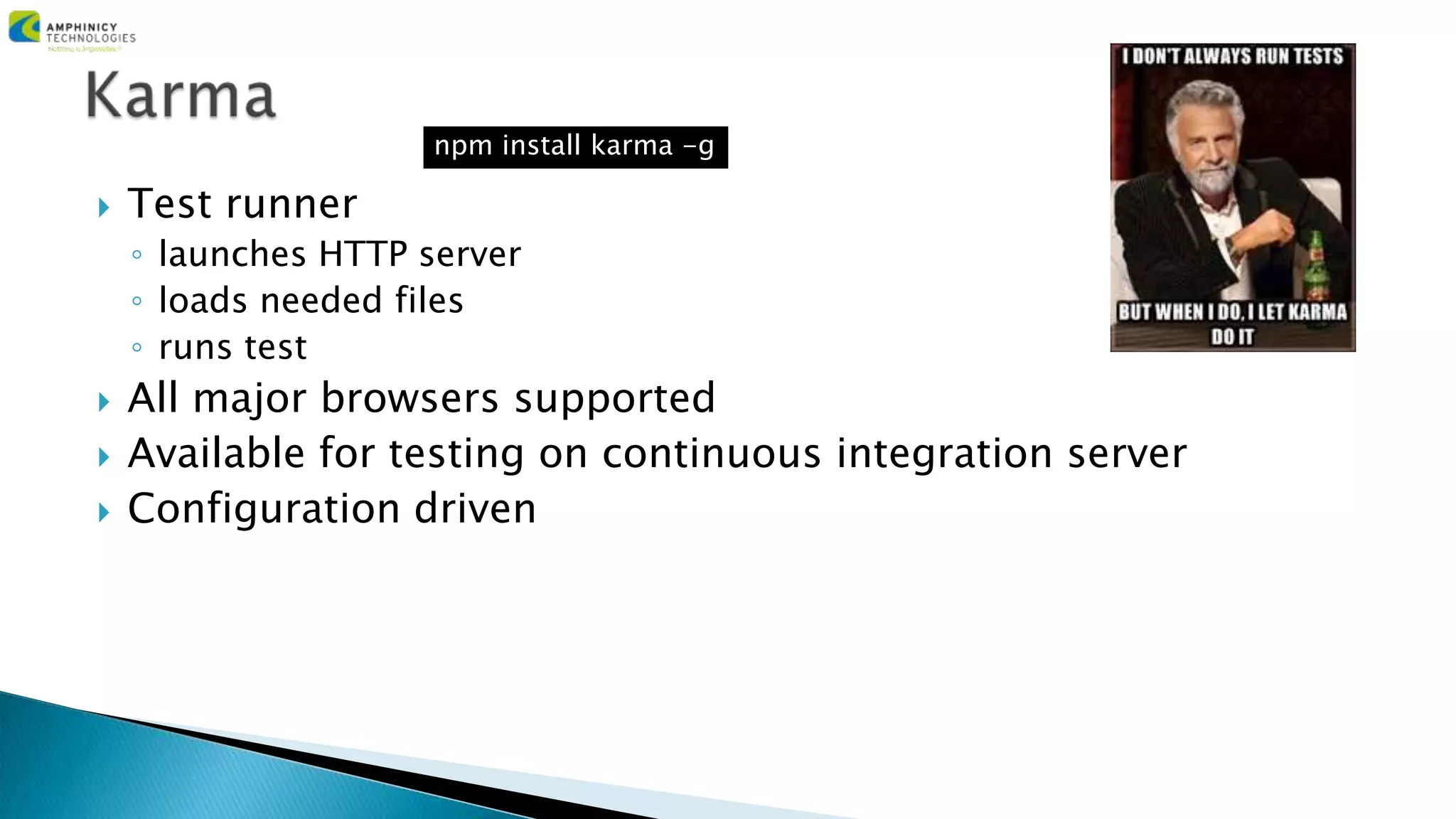  Test runner
◦ launches HTTP server
◦ loads needed files
◦ runs test
 All major browsers supported
 Available for testing on continuous integration server
 Configuration driven
npm install karma -g
 