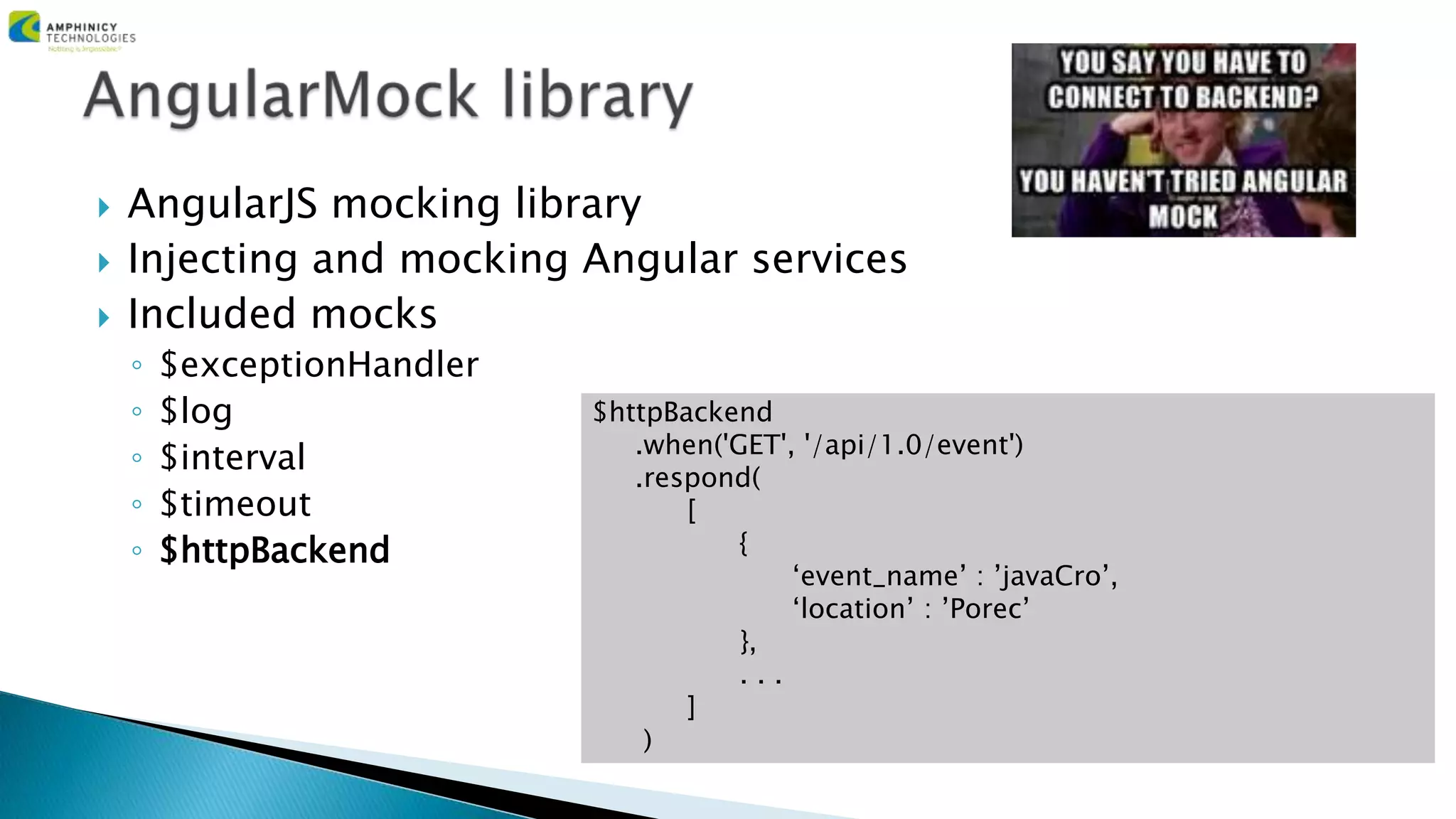  AngularJS mocking library
 Injecting and mocking Angular services
 Included mocks
◦ $exceptionHandler
◦ $log
◦ $interval
◦ $timeout
◦ $httpBackend
$httpBackend
.when('GET', '/api/1.0/event')
.respond(
[
{
‘event_name’ : ’javaCro’,
‘location’ : ’Porec’
},
. . .
]
)
 