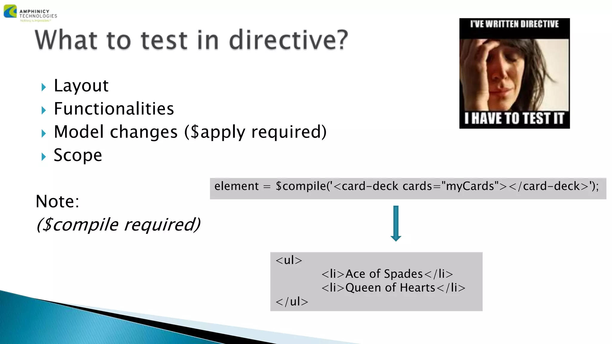  Layout
 Functionalities
 Model changes ($apply required)
 Scope
Note:
($compile required)
element = $compile('<card-deck cards="myCards"></card-deck>');
<ul>
<li>Ace of Spades</li>
<li>Queen of Hearts</li>
</ul>
 