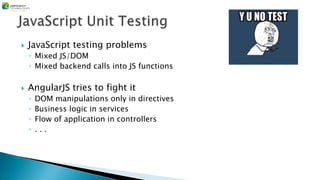  JavaScript testing problems
◦ Mixed JS/DOM
◦ Mixed backend calls into JS functions
 AngularJS tries to fight it
◦ DOM manipulations only in directives
◦ Business logic in services
◦ Flow of application in controllers
◦ . . .
 