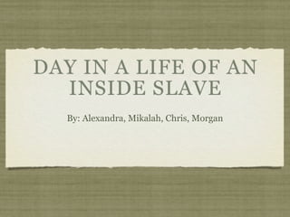 DAY IN A LIFE OF AN
  INSIDE SLAVE
  By: Alexandra, Mikalah, Chris, Morgan
 