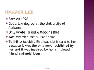Born on 1926 Got a law degree at the University of Alabama Only wrote To Kill A Mocking Bird Was awarded the pilitzer prize To Kill  A Mocking Bird was significant to her because it was the only novel published by her and it was inspired by her childhood friend and neighbour 01/22/11 