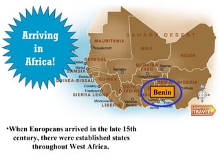 Arriving
in
Africa!
Benin

•When Europeans arrived in the late 15th
century, there were established states
throughout West Africa.

 