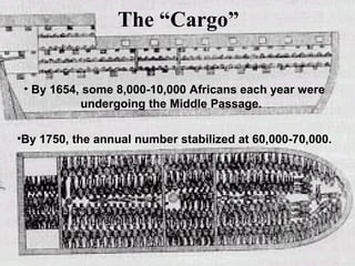 The “Cargo”
• By 1654, some 8,000-10,000 Africans each year were
undergoing the Middle Passage.
•By 1750, the annual number stabilized at 60,000-70,000.

 