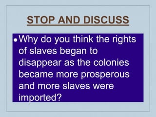 STOP AND DISCUSS
●Why do you think the rights
of slaves began to
disappear as the colonies
became more prosperous
and more slaves were
imported?
 