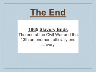 The End
1865 Slavery Ends
The end of the Civil War and the
13th amendment officially end
slavery
 