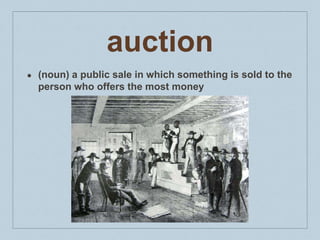 auction
● (noun) a public sale in which something is sold to the
person who offers the most money
 