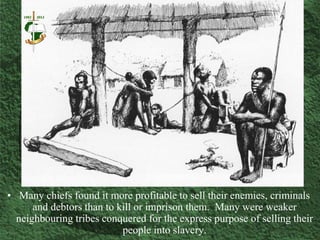 •Mostly African chiefs
sold their own people,
or engaged in wars and
slave raids against
neighbouring tribes to
capture vi...