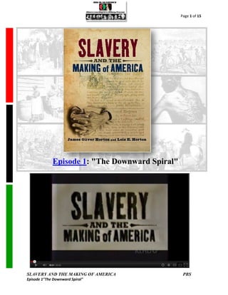 Page 1 of 15




             Episode 1: "The Downward Spiral"




SLAVERY AND THE MAKING OF AMERICA                PBS
Episode 1"The Downward Spiral"
 