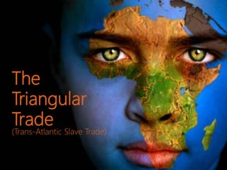 The
Triangular
Trade
(Trans-Atlantic Slave Trade)
 