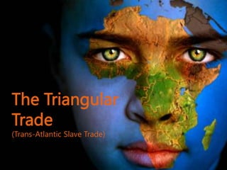The Triangular
Trade
(Trans-Atlantic Slave Trade)
 