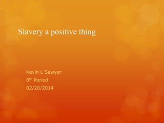 Slavery a positive thing

Kevin L Sawyer
6th Period
02/20/2014

 
