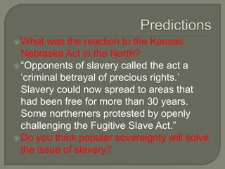 Kansas Nebraska Act 1854Compromise of 1850 nullified the Missouri Compromise, but only clarified how the slavery issue would be handled in the Mexican Cession.So what about the Kansas and Nebraska territories?Stephen Douglas proposed that both territories’ settlers decide whether slavery would be allowed in those territories upon applying for statehood. This is called…Popular Sovereignty