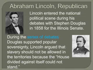 Republican PartyNeither of the major political parties, Whigs or Democrats, would take a stand on the issue of slavery.In 1854, Free Soilers, Northern Democrats, antislavery Whigs formed the Republican Party.Their major goal was to keep the spread of slavery in the West. 
