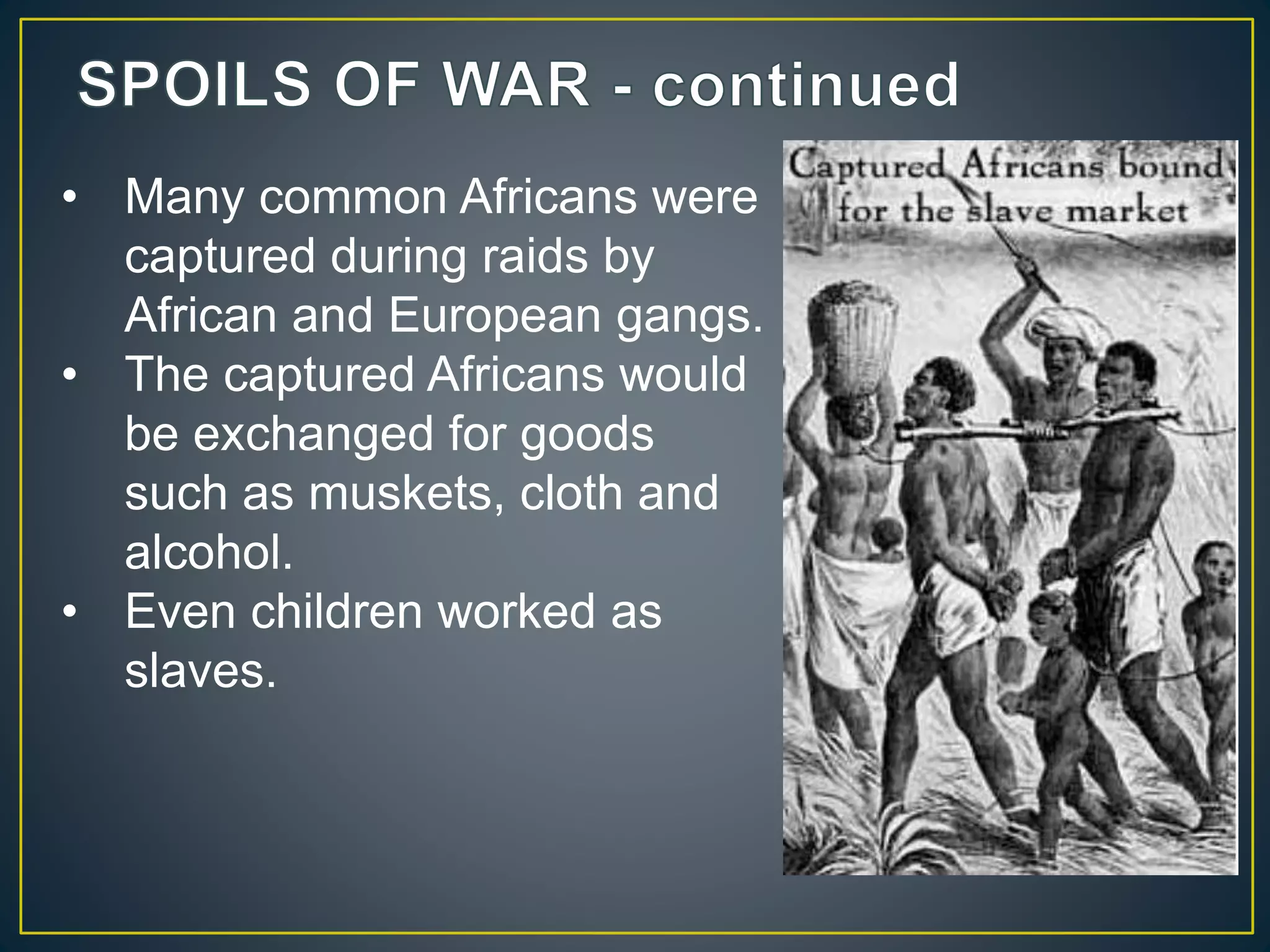 • Many common Africans were
captured during raids by
African and European gangs.
• The captured Africans would
be exchanged for goods
such as muskets, cloth and
alcohol.
• Even children worked as
slaves.
 