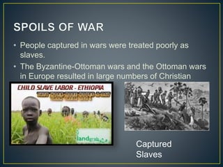 • People captured in wars were treated poorly as
slaves.
• The Byzantine-Ottoman wars and the Ottoman wars
in Europe resulted in large numbers of Christian
slaves.
Captured
Slaves
 