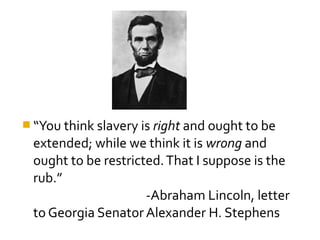  “You think slavery is right and ought to be
 extended; while we think it is wrong and
 ought to be restricted. That I suppose is the
 rub.”
                     -Abraham Lincoln, letter
 to Georgia Senator Alexander H. Stephens
 